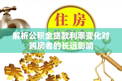 华安解析公积金贷款利率变化对购房者的长远影响
