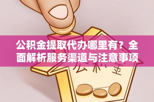 华安公积金提取代办哪里有？全面解析服务渠道与注意事项