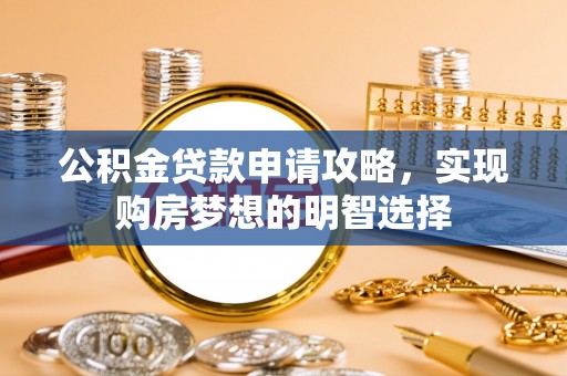 华安公积金贷款申请攻略，实现购房梦想的明智选择