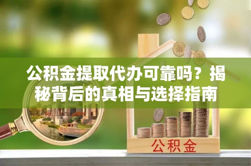 华安公积金提取代办可靠吗？揭秘背后的真相与选择指南