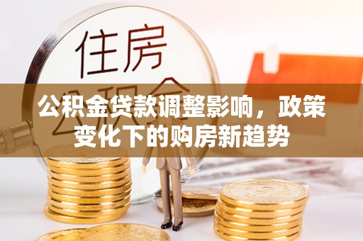 华安公积金贷款调整影响，政策变化下的购房新趋势