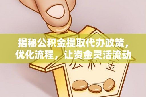 华安揭秘公积金提取代办政策，优化流程，让资金灵活流动