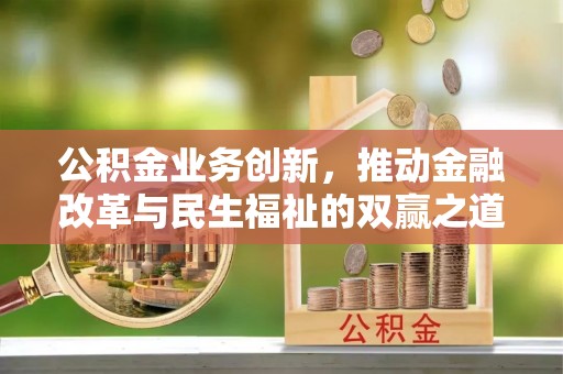华安公积金业务创新，推动金融改革与民生福祉的双赢之道