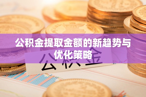 华安公积金提取金额的新趋势与优化策略