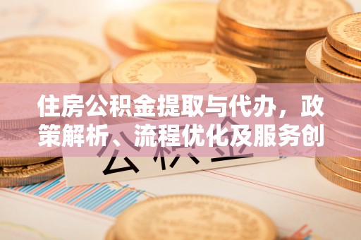 华安住房公积金提取与代办，政策解析、流程优化及服务创新