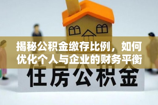 华安揭秘公积金缴存比例，如何优化个人与企业的财务平衡