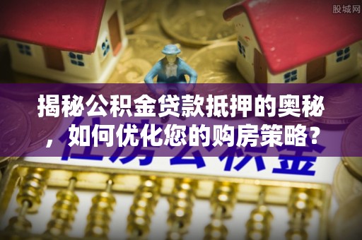 华安揭秘公积金贷款抵押的奥秘，如何优化您的购房策略？