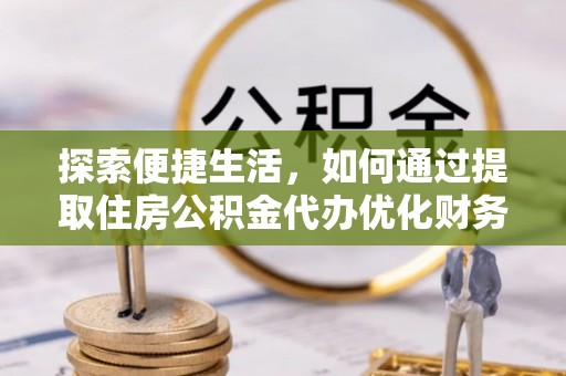 华安探索便捷生活，如何通过提取住房公积金代办优化财务规划