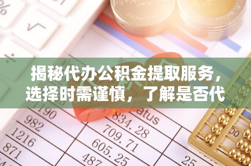 华安揭秘代办公积金提取服务，选择时需谨慎，了解是否代办公积金提取可靠吗？