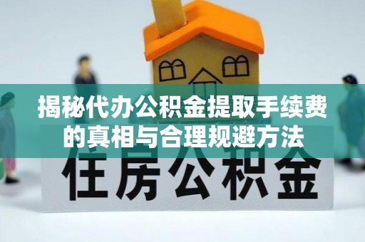华安揭秘代办公积金提取手续费的真相与合理规避方法