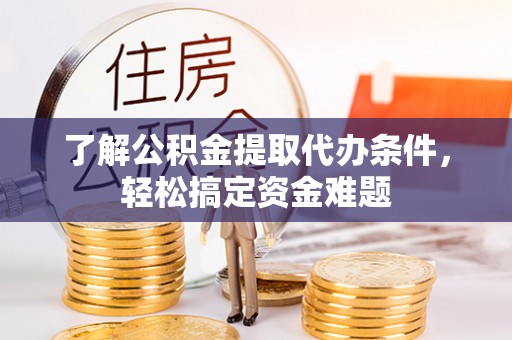 华安了解公积金提取代办条件，轻松搞定资金难题