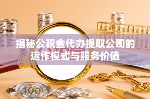 华安揭秘公积金代办提取公司的运作模式与服务价值