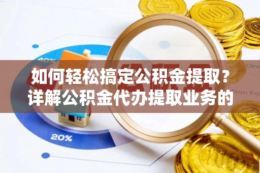 华安如何轻松搞定公积金提取？详解公积金代办提取业务的便捷之道