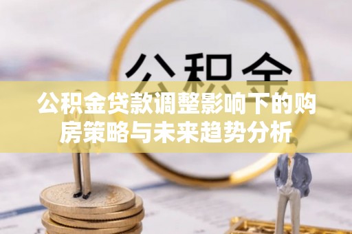 华安公积金贷款调整影响下的购房策略与未来趋势分析