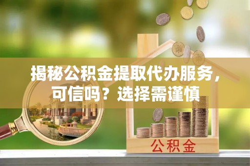 华安揭秘公积金提取代办服务，可信吗？选择需谨慎