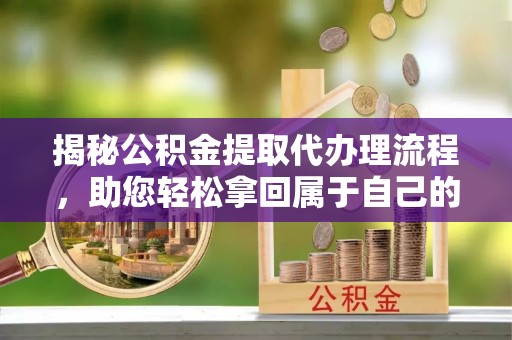 华安揭秘公积金提取代办理流程，助您轻松拿回属于自己的钱