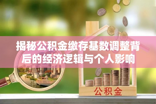 华安揭秘公积金缴存基数调整背后的经济逻辑与个人影响