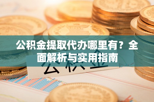 华安公积金提取代办哪里有？全面解析与实用指南