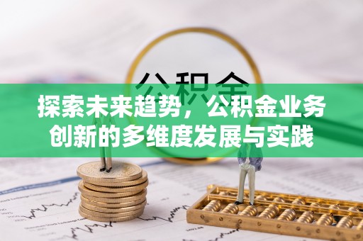 华安探索未来趋势，公积金业务创新的多维度发展与实践