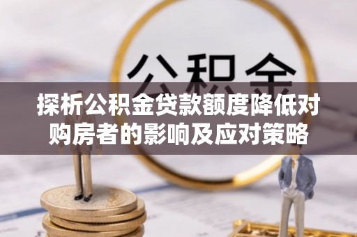 华安探析公积金贷款额度降低对购房者的影响及应对策略