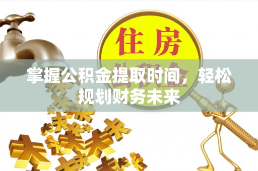 华安掌握公积金提取时间，轻松规划财务未来
