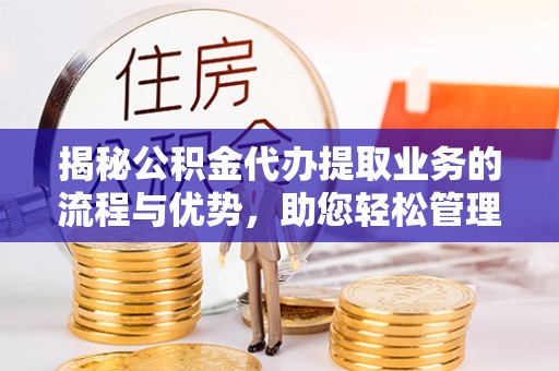 华安揭秘公积金代办提取业务的流程与优势，助您轻松管理财务