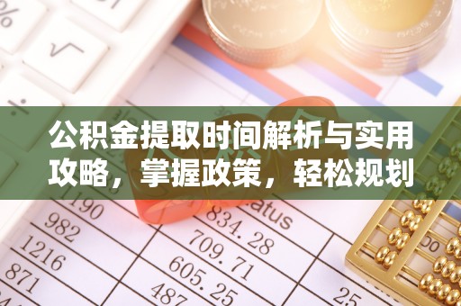 华安公积金提取时间解析与实用攻略，掌握政策，轻松规划未来