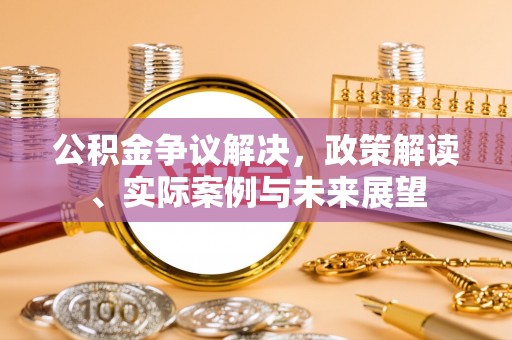 华安公积金争议解决，政策解读、实际案例与未来展望