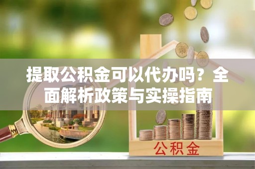 华安提取公积金可以代办吗？全面解析政策与实操指南