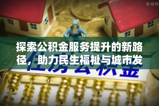 华安探索公积金服务提升的新路径，助力民生福祉与城市发展