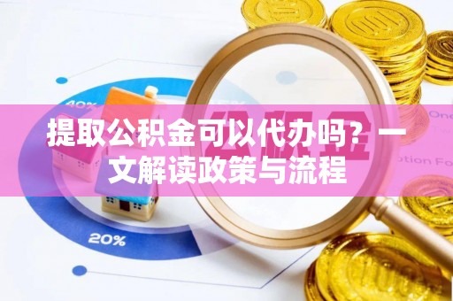 华安提取公积金可以代办吗？一文解读政策与流程