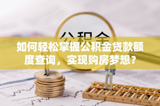 华安如何轻松掌握公积金贷款额度查询，实现购房梦想？