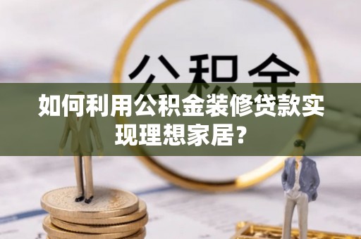 华安如何利用公积金装修贷款实现理想家居？