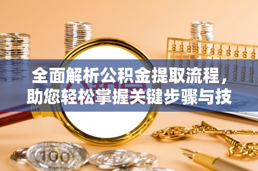 华安全面解析公积金提取流程，助您轻松掌握关键步骤与技巧