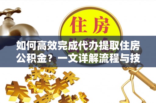 华安如何高效完成代办提取住房公积金？一文详解流程与技巧