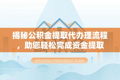 华安揭秘公积金提取代办理流程，助您轻松完成资金提取
