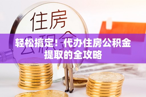 华安轻松搞定！代办住房公积金提取的全攻略