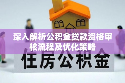 华安深入解析公积金贷款资格审核流程及优化策略
