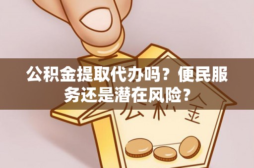 华安公积金提取代办吗？便民服务还是潜在风险？