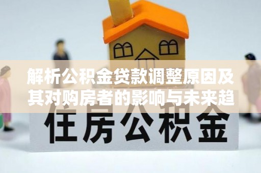 华安解析公积金贷款调整原因及其对购房者的影响与未来趋势