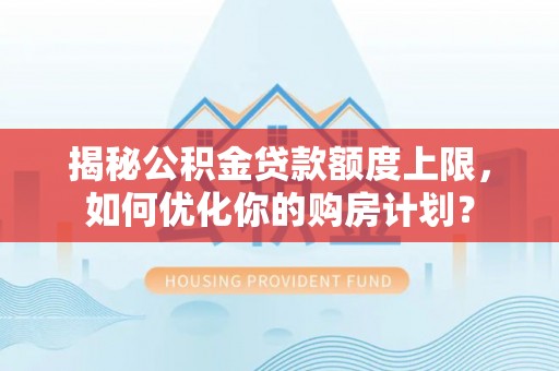 华安揭秘公积金贷款额度上限，如何优化你的购房计划？