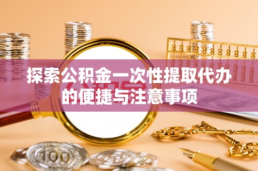华安探索公积金一次性提取代办的便捷与注意事项
