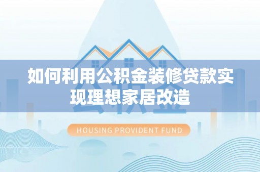 华安如何利用公积金装修贷款实现理想家居改造