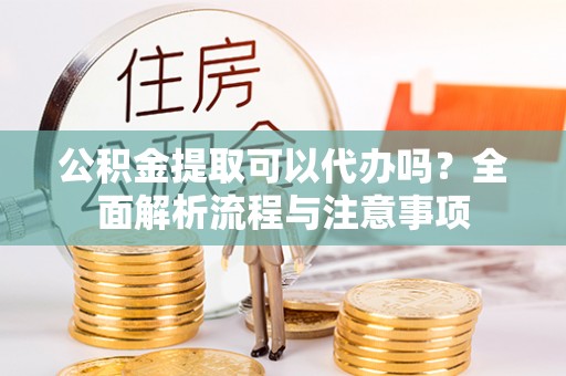 华安公积金提取可以代办吗？全面解析流程与注意事项