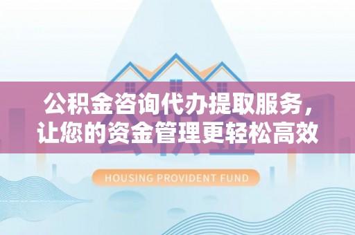 华安公积金咨询代办提取服务，让您的资金管理更轻松高效