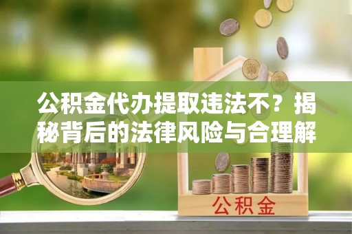 华安公积金代办提取违法不？揭秘背后的法律风险与合理解决方案