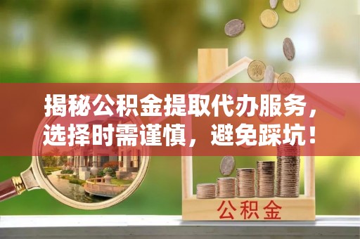 华安揭秘公积金提取代办服务，选择时需谨慎，避免踩坑！