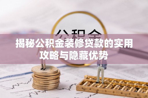 华安揭秘公积金装修贷款的实用攻略与隐藏优势