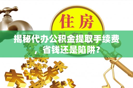华安揭秘代办公积金提取手续费，省钱还是陷阱？