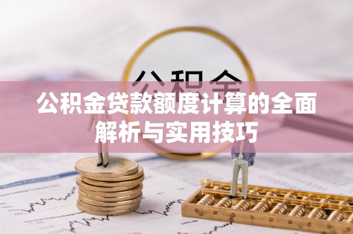 华安公积金贷款额度计算的全面解析与实用技巧